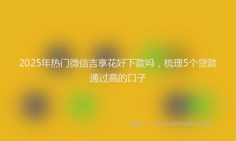2025年热门微信吉享花好下款吗，梳理5个贷款通过高的口子
