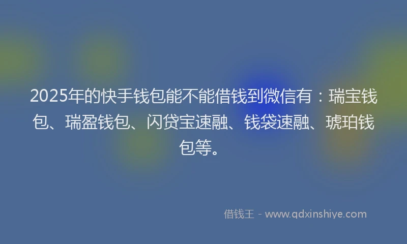 2025年的快手钱包能不能借钱到微信有：瑞宝钱包、瑞盈钱包、闪贷宝速融、钱袋速融、琥珀钱包等。