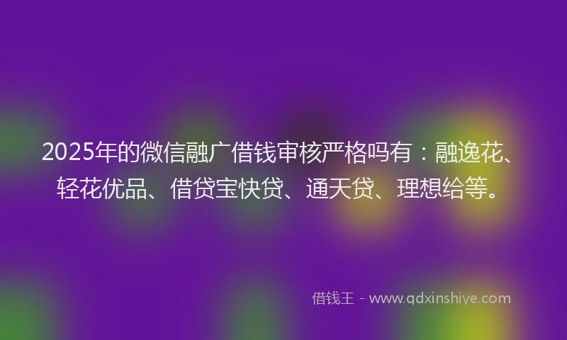 2025年的微信融广借钱审核严格吗有：融逸花、轻花优品、借贷宝快贷、通天贷、理想给等。