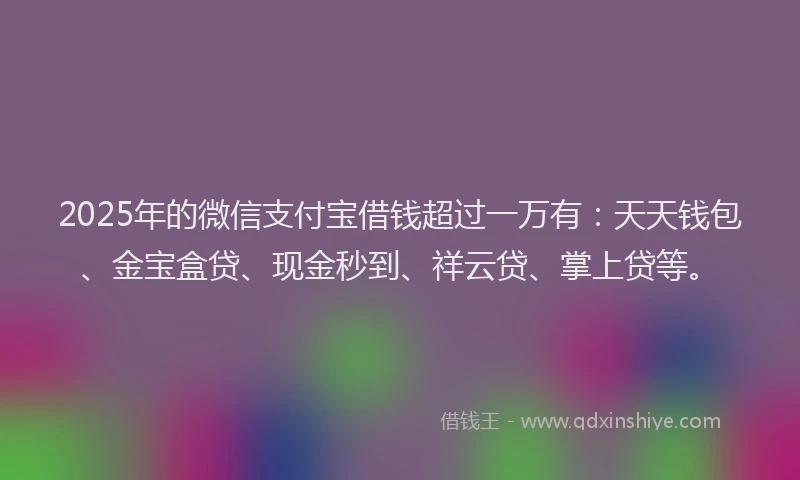 2025年的微信支付宝借钱超过一万有：天天钱包、金宝盒贷、现金秒到、祥云贷、掌上贷等。