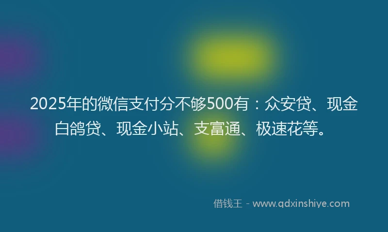 2025年的微信支付分不够500有：众安贷、现金白鸽贷、现金小站、支富通、极速花等。
