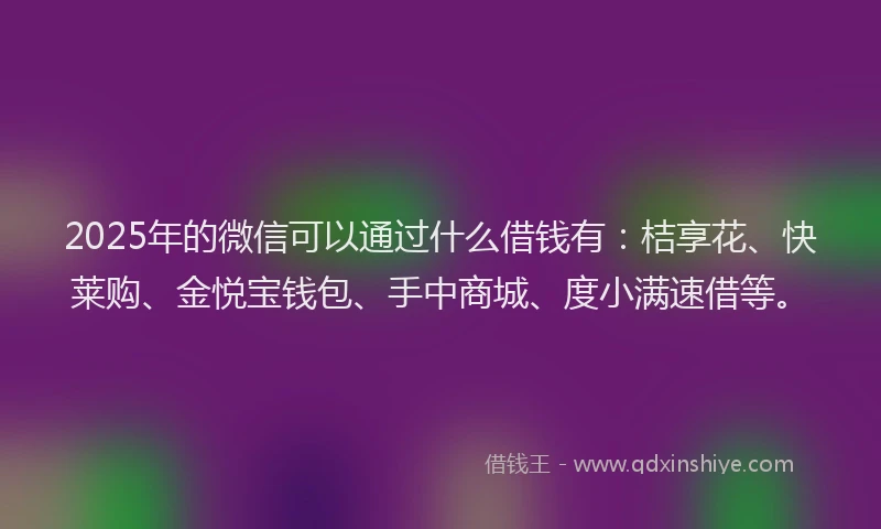 2025年的微信可以通过什么借钱有：桔享花、快莱购、金悦宝钱包、手中商城、度小满速借等。