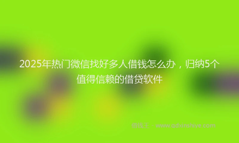 2025年热门微信找好多人借钱怎么办，归纳5个值得信赖的借贷软件