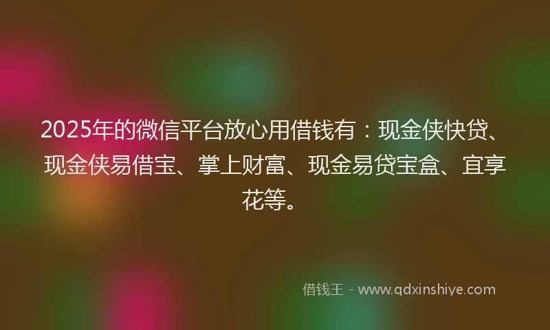 2025年的微信平台放心用借钱有：现金侠快贷、现金侠易借宝、掌上财富、现金易贷宝盒、宜享花等。