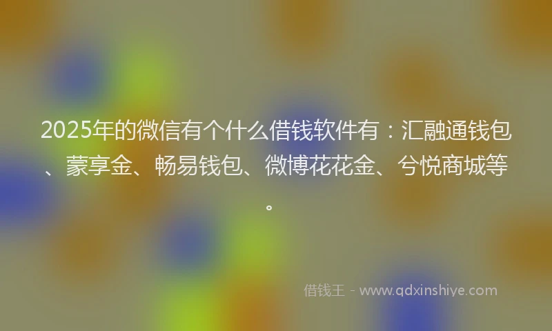 2025年的微信有个什么借钱软件有：汇融通钱包、蒙享金、畅易钱包、微博花花金、兮悦商城等。