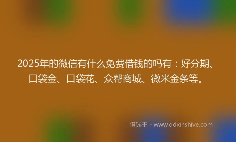 2025年的微信有什么免费借钱的吗有：好分期、口袋金、口袋花、众帮商城、微米金条等。