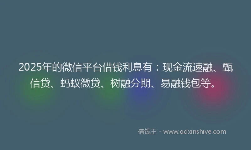 2025年的微信平台借钱利息有：现金流速融、甄信贷、蚂蚁微贷、树融分期、易融钱包等。