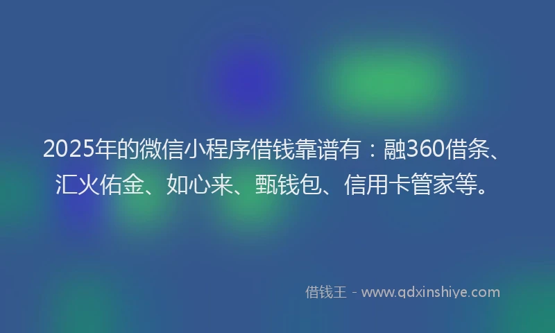 2025年的微信小程序借钱靠谱有：融360借条、汇火佑金、如心来、甄钱包、信用卡管家等。