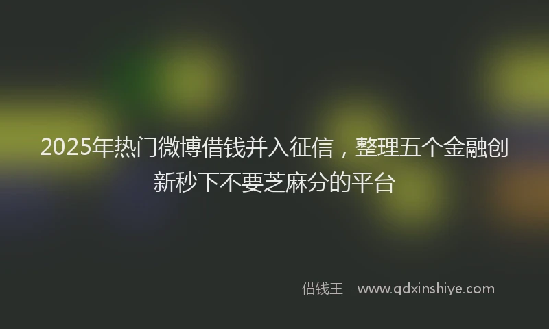 2025年热门微博借钱并入征信，整理五个金融创新秒下不要芝麻分的平台