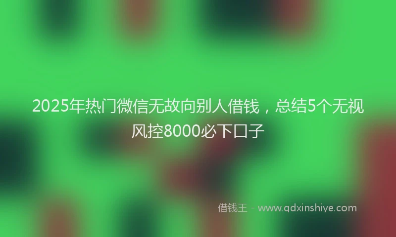 2025年热门微信无故向别人借钱，总结5个无视风控8000必下口子
