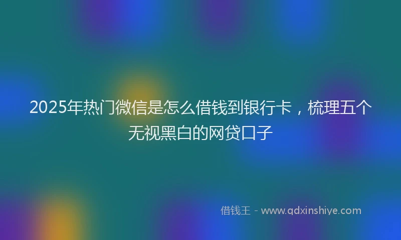 2025年热门微信是怎么借钱到银行卡，梳理五个无视黑白的网贷口子