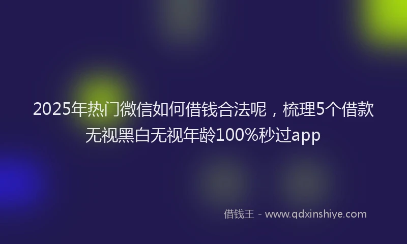 2025年热门微信如何借钱合法呢，梳理5个借款无视黑白无视年龄100%秒过app