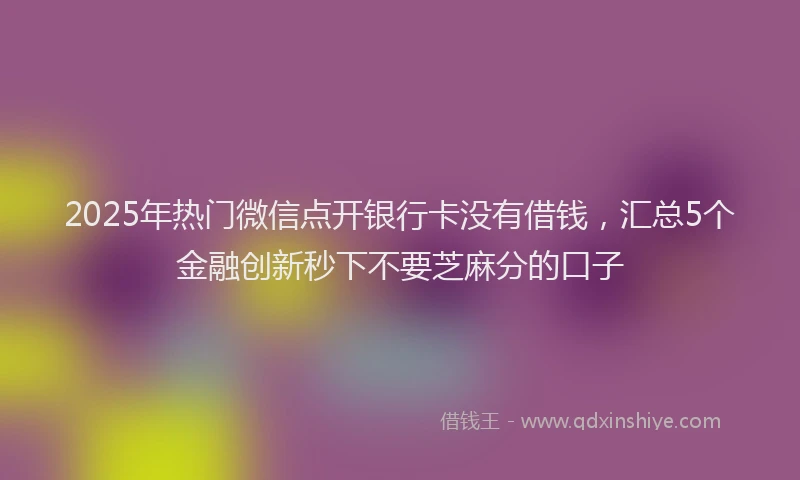 2025年热门微信点开银行卡没有借钱，汇总5个金融创新秒下不要芝麻分的口子