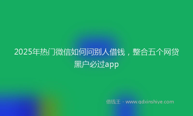 2025年热门微信如何问别人借钱，整合五个网贷黑户必过app