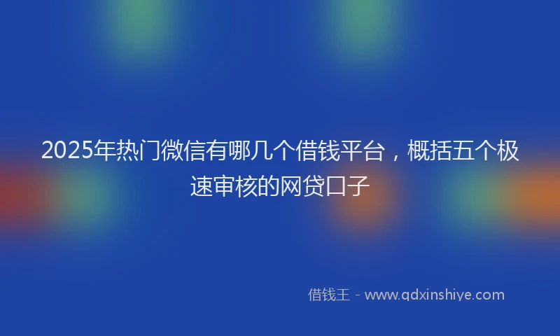 2025年热门微信有哪几个借钱平台,概括五个极速审核的网贷口子