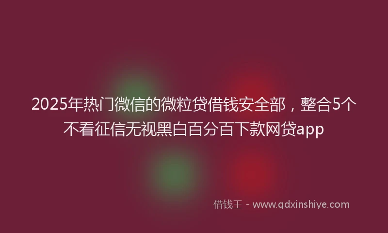 2025年热门微信的微粒贷借钱安全部，整合5个不看征信无视黑白百分百下款网贷app