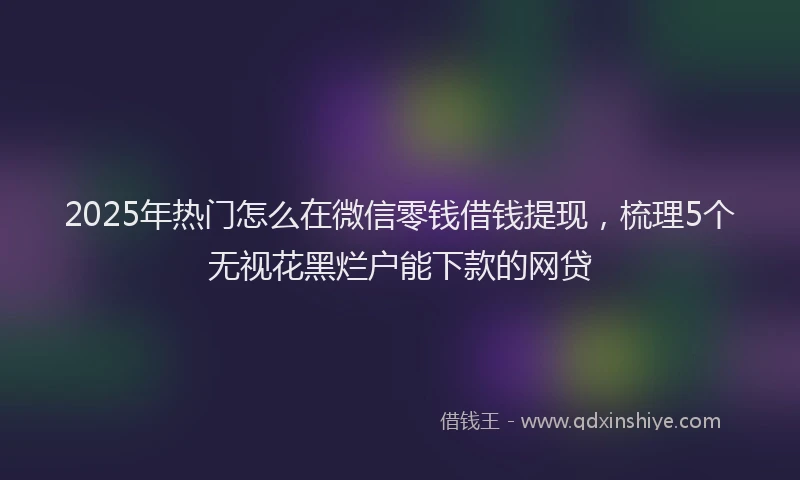 2025年热门怎么在微信零钱借钱提现，梳理5个无视花黑烂户能下款的网贷