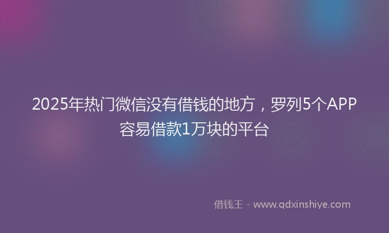 2025年热门微信没有借钱的地方，罗列5个APP容易借款1万块的平台