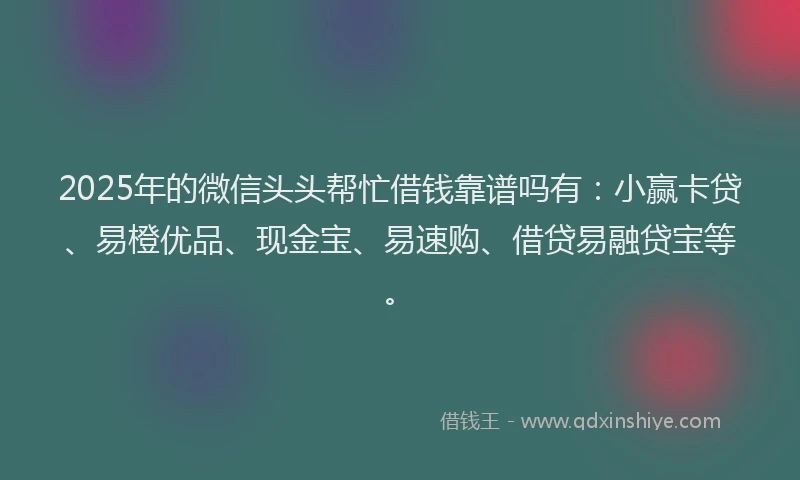 2025年的微信头头帮忙借钱靠谱吗有：小赢卡贷、易橙优品、现金宝、易速购、借贷易融贷宝等。