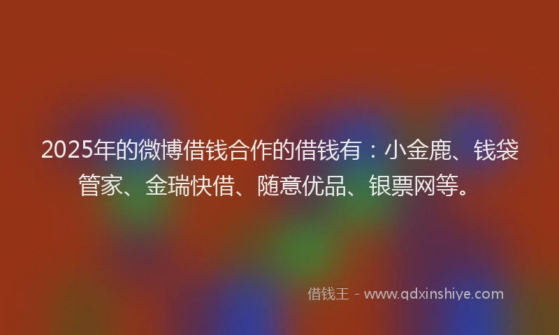 2025年的微博借钱合作的借钱有：小金鹿、钱袋管家、金瑞快借、随意优品、银票网等。