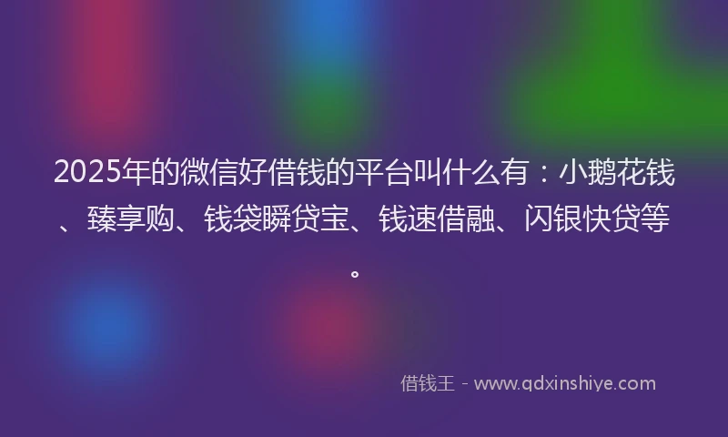 2025年的微信好借钱的平台叫什么有：小鹅花钱、臻享购、钱袋瞬贷宝、钱速借融、闪银快贷等。