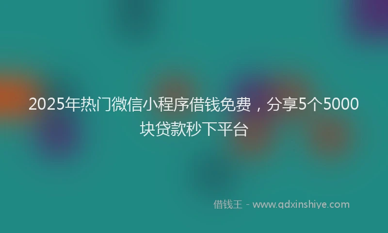 2025年热门微信小程序借钱免费，分享5个5000块贷款秒下平台