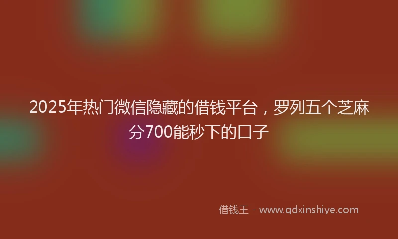 2025年热门微信隐藏的借钱平台，罗列五个芝麻分700能秒下的口子