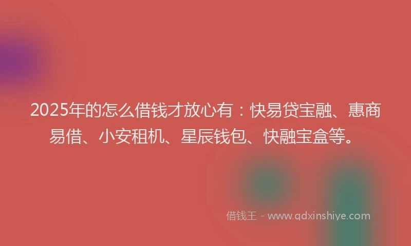 2025年的怎么借钱才放心有：快易贷宝融、惠商易借、小安租机、星辰钱包、快融宝盒等。