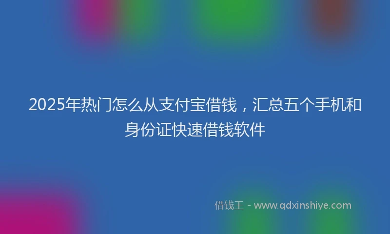 2025年热门怎么从支付宝借钱，汇总五个手机和身份证快速借钱软件