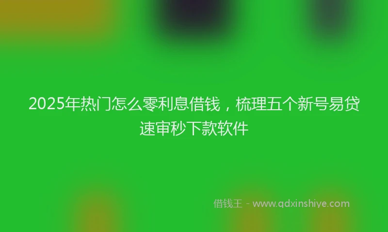 2025年热门怎么零利息借钱，梳理五个新号易贷速审秒下款软件
