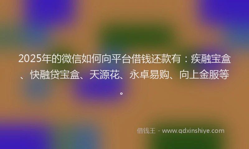 2025年的微信如何向平台借钱还款有：疾融宝盒、快融贷宝盒、天源花、永卓易购、向上金服等。