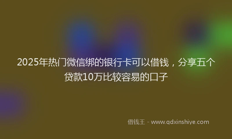 2025年热门微信绑的银行卡可以借钱，分享五个贷款10万比较容易的口子
