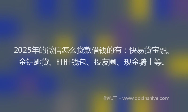 2025年的微信怎么贷款借钱的有：快易贷宝融、金钥匙贷、旺旺钱包、投友圈、现金骑士等。