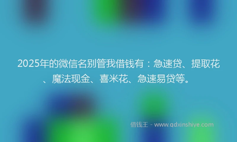 2025年的微信名别管我借钱有：急速贷、提取花、魔法现金、喜米花、急速易贷等。
