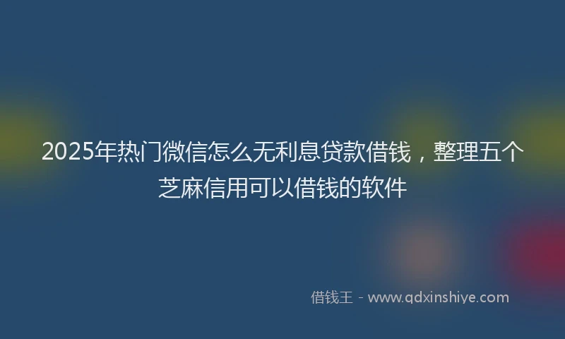 2025年热门微信怎么无利息贷款借钱，整理五个芝麻信用可以借钱的软件