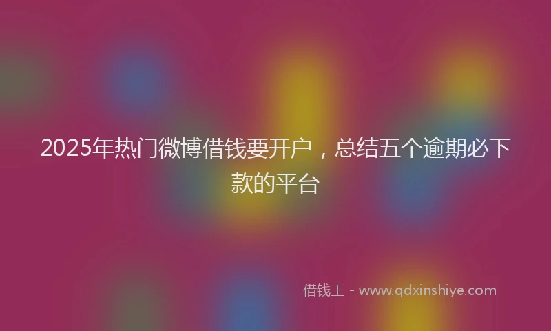 2025年热门微博借钱要开户，总结五个逾期必下款的平台
