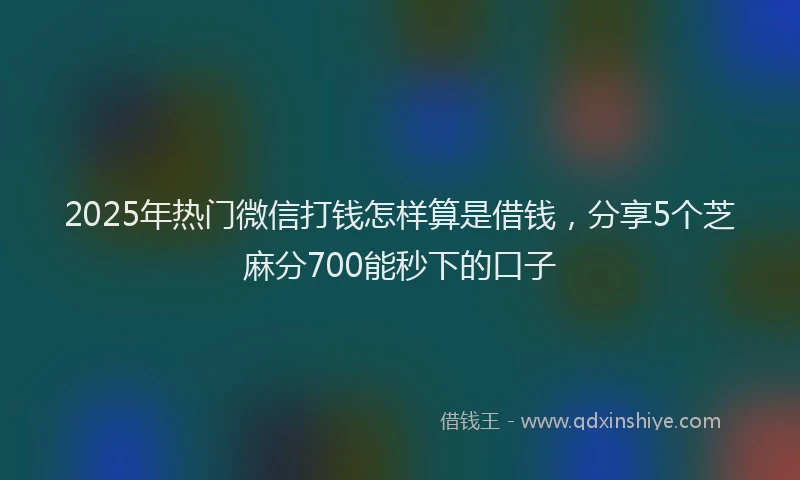 2025年热门微信打钱怎样算是借钱，分享5个芝麻分700能秒下的口子