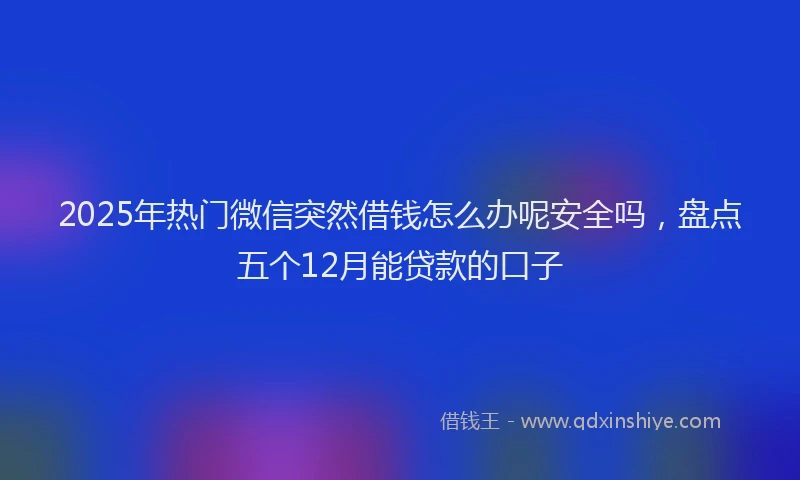 2025年热门微信突然借钱怎么办呢安全吗，盘点五个12月能贷款的口子