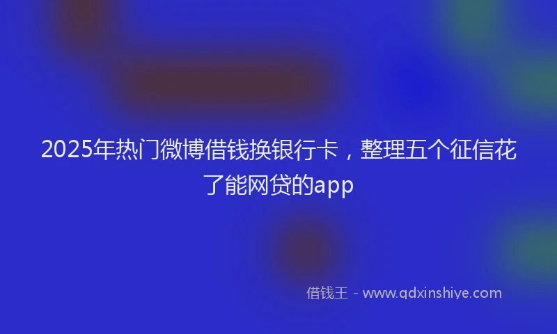 2025年热门微博借钱换银行卡，整理五个征信花了能网贷的app
