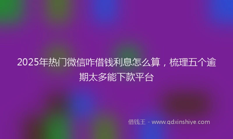 2025年热门微信咋借钱利息怎么算，梳理五个逾期太多能下款平台