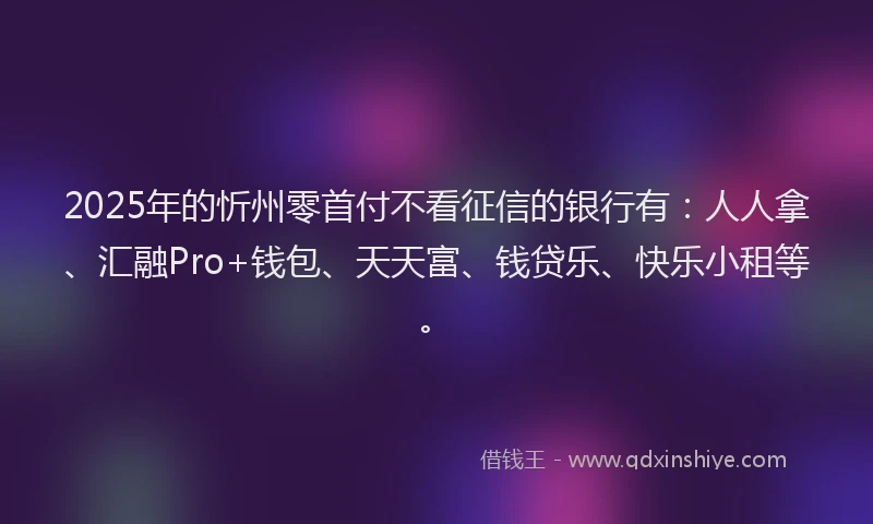 2025年的忻州零首付不看征信的银行有：人人拿、汇融Pro+钱包、天天富、钱贷乐、快乐小租等。
