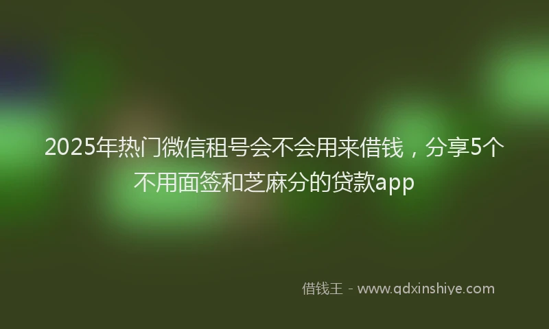 2025年热门微信租号会不会用来借钱，分享5个不用面签和芝麻分的贷款app