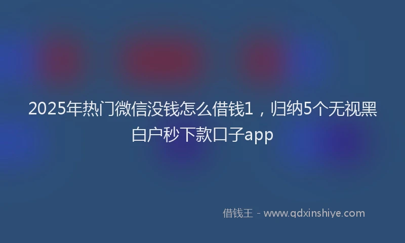 2025年热门微信没钱怎么借钱1，归纳5个无视黑白户秒下款口子app