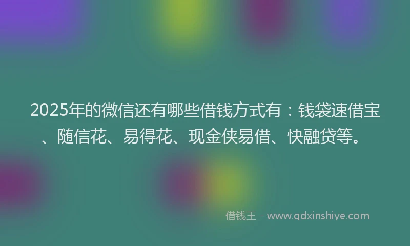 2025年的微信还有哪些借钱方式有：钱袋速借宝、随信花、易得花、现金侠易借、快融贷等。
