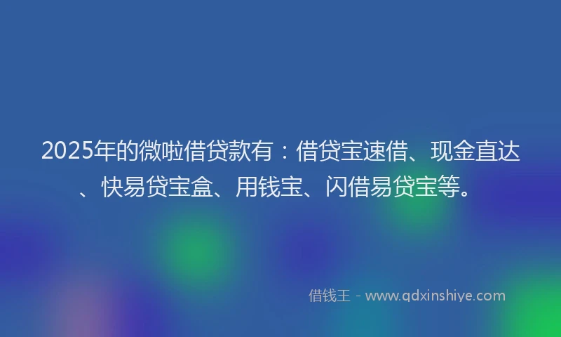 2025年的微啦借贷款有:借贷宝速借、现金直达、快易贷宝盒、用钱宝、闪借易贷宝等。