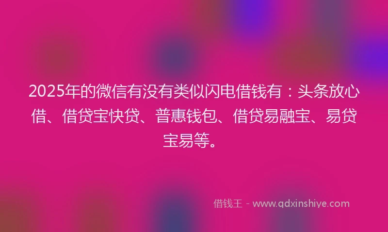 2025年的微信有没有类似闪电借钱有：头条放心借、借贷宝快贷、普惠钱包、借贷易融宝、易贷宝易等。