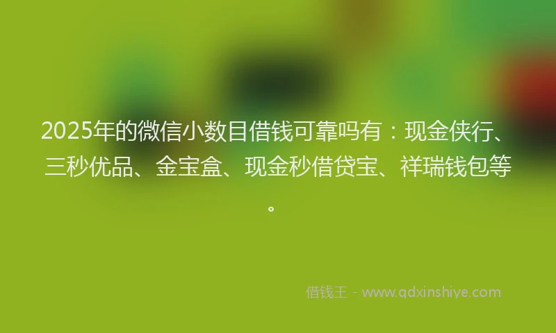 2025年的微信小数目借钱可靠吗有：现金侠行、三秒优品、金宝盒、现金秒借贷宝、祥瑞钱包等。