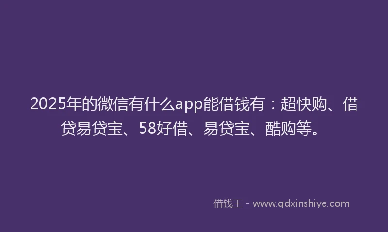 2025年的微信有什么app能借钱有：超快购、借贷易贷宝、58好借、易贷宝、酷购等。