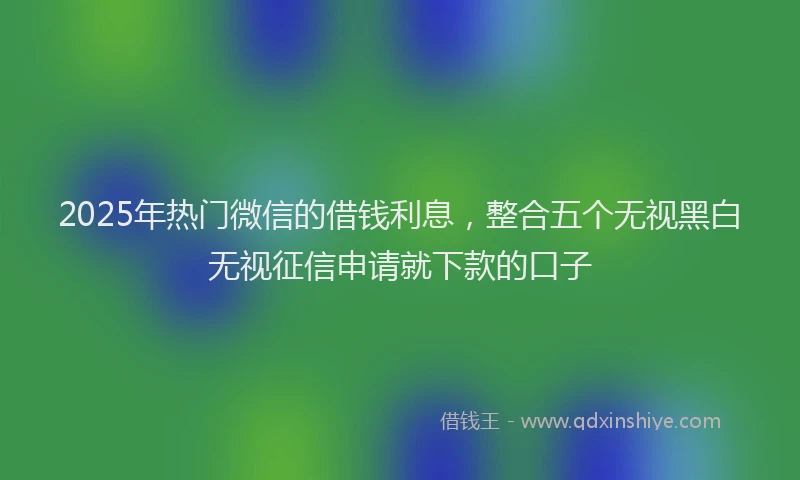 2025年热门微信的借钱利息，整合五个无视黑白无视征信申请就下款的口子