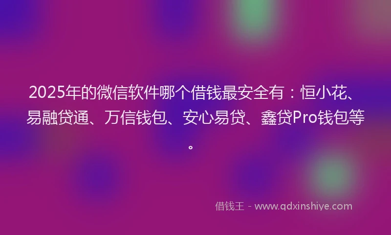 2025年的微信软件哪个借钱最安全有：恒小花、易融贷通、万信钱包、安心易贷、鑫贷Pro钱包等。